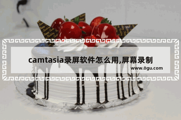 camtasia录屏软件怎么用,屏幕录制软件camtasia的使用作用