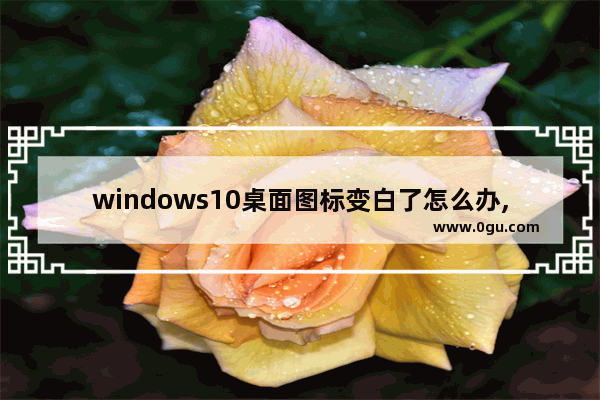 windows10桌面图标变白了怎么办,win10电脑桌面图标变白了怎么办