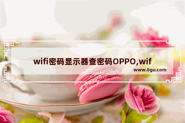 wifi密码显示器查密码OPPO,wifi密码显示器查密码苹果