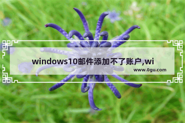 windows10邮件添加不了账户,window10邮箱怎么添加其他邮箱