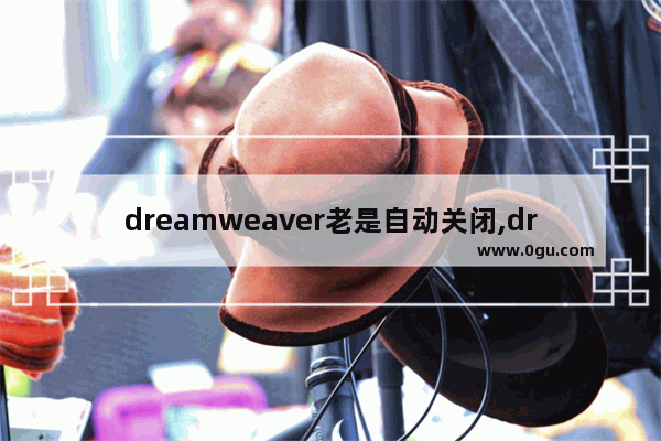 dreamweaver老是自动关闭,dreamweaver制作的网页怎么打开