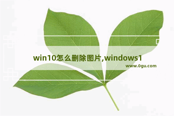 win10怎么删除图片,windows10怎么删除照片