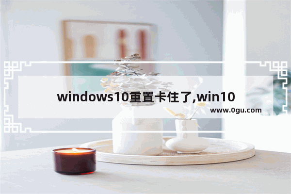 windows10重置卡住了,win10引导卡住