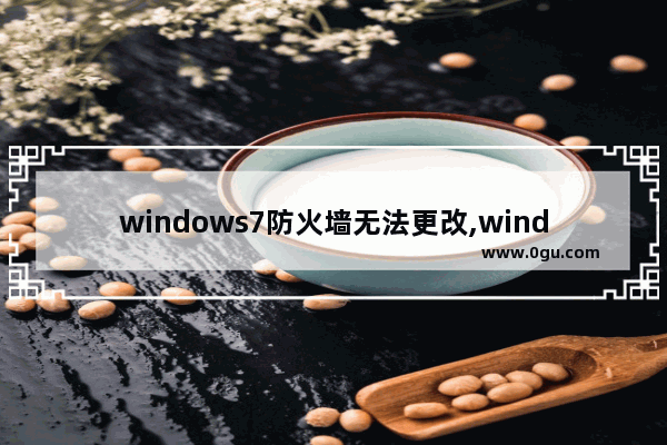 windows7防火墙无法更改,windows防火墙无法更改