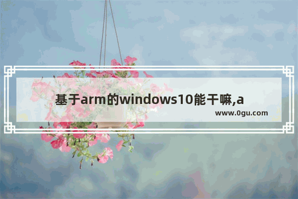 基于arm的windows10能干嘛,arm上的win10