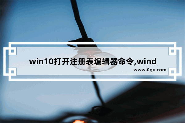 win10打开注册表编辑器命令,windows10注册表编辑器