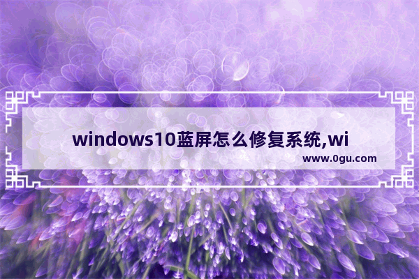 windows10蓝屏怎么修复系统,windows10电脑蓝屏了怎么办修复