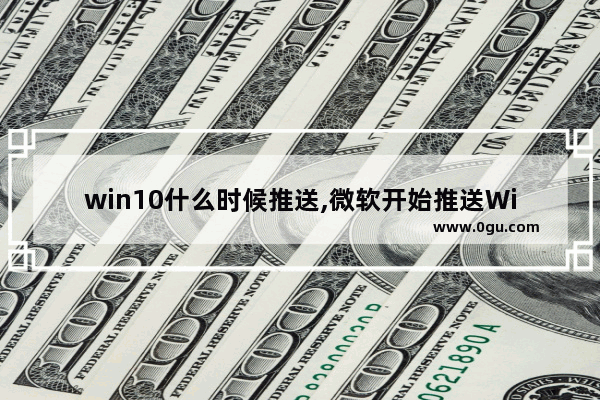 win10什么时候推送,微软开始推送Win10