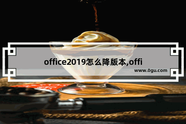 office2019怎么降版本,office升级到2019