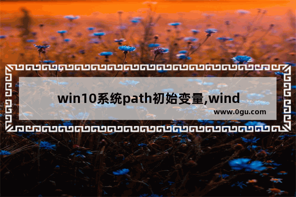 win10系统path初始变量,windows默认的path变量值是