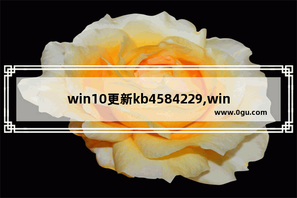 win10更新kb4584229,win10更新kb4580980