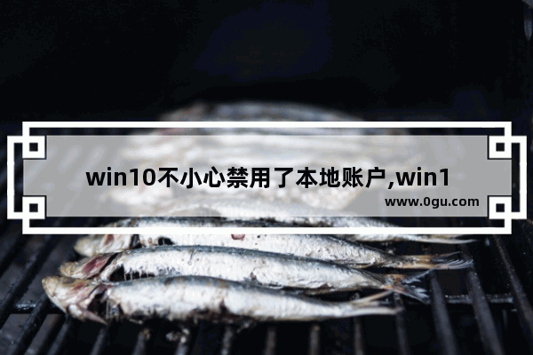 win10不小心禁用了本地账户,win10用户账户控制已禁用