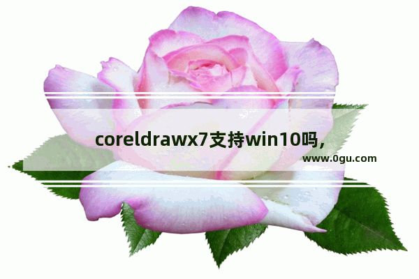 coreldrawx7支持win10吗,coreldraw x4无法在win10中运行