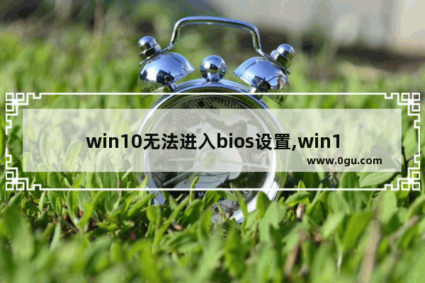 win10无法进入bios设置,win10电脑进不了bios怎么办