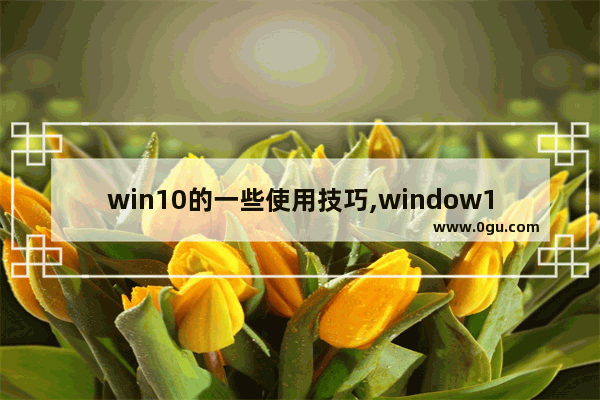 win10的一些使用技巧,window10 使用技巧