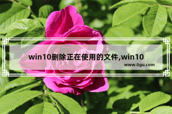 win10删除正在使用的文件,win10更新会删除文件