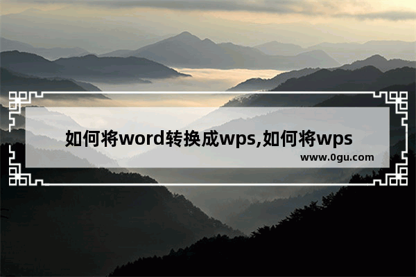 如何将word转换成wps,如何将wps格式转换成word文档