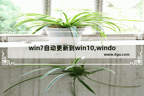 win7自动更新到win10,windows7旗舰版更新Windows10