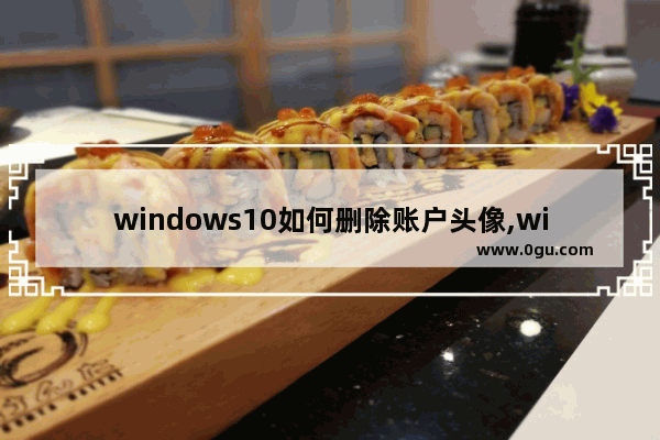 windows10如何删除账户头像,win10账户头像记录如何删除