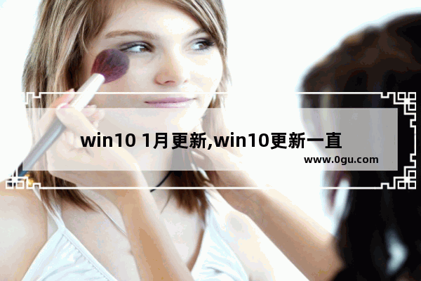 win10 1月更新,win10更新一直在等待下载