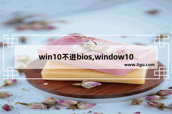 win10不进bios,window10进不了bios