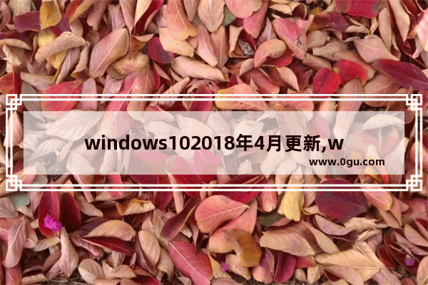 windows102018年4月更新,win10 1809停止更新