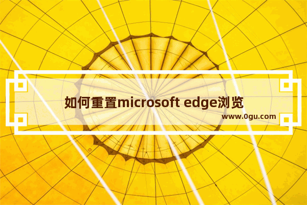 如何重置microsoft edge浏览器,win10怎么恢复edge