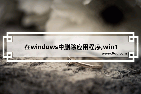 在windows中删除应用程序,win10可以删除的应用