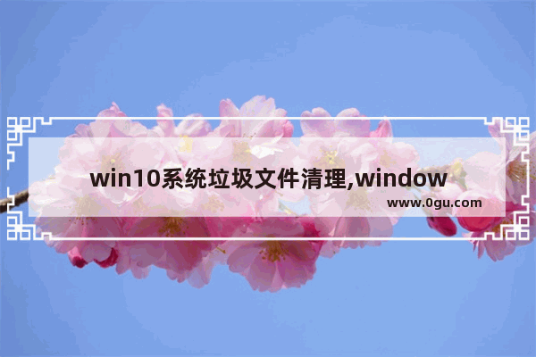 win10系统垃圾文件清理,windows10怎样清理垃圾文件