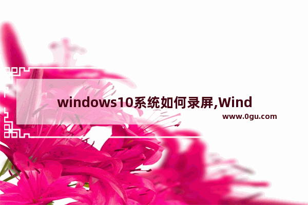 windows10系统如何录屏,Windows10怎么录屏