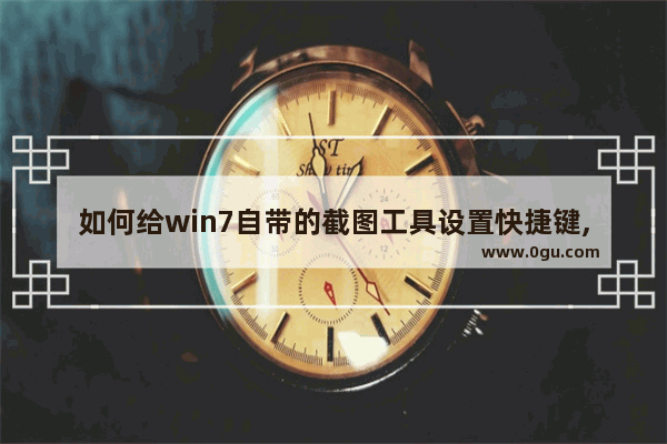 如何给win7自带的截图工具设置快捷键,win7设置截图快捷键