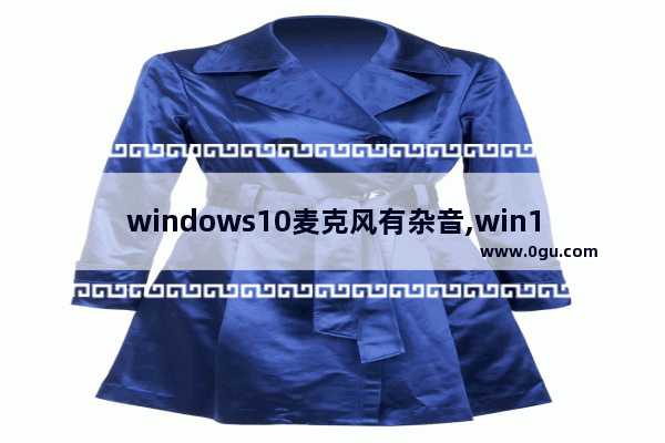 windows10麦克风有杂音,win10联想麦克风有杂音滋滋怎么解决