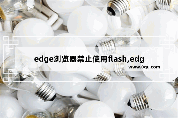 edge浏览器禁止使用flash,edge浏览器如何始终允许flash 1