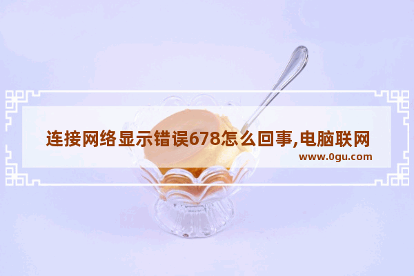 连接网络显示错误678怎么回事,电脑联网显示错误678是什么意思