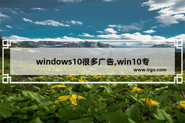 windows10很多广告,win10专业版如何关闭广告