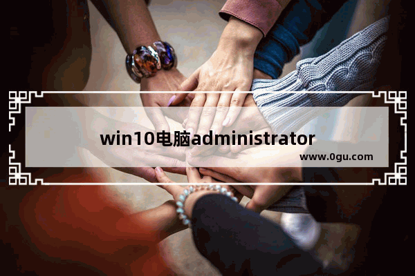 win10电脑administrator账户密码忘记了怎么办,windows修改administrator密码