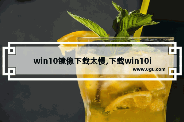 win10镜像下载太慢,下载win10iso镜像特别慢