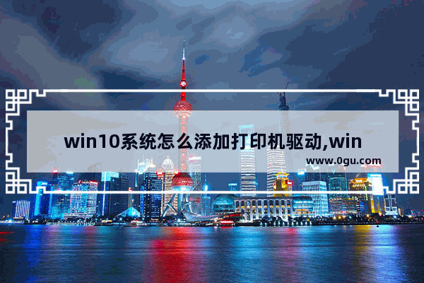 win10系统怎么添加打印机驱动,win10如何添加打印机驱动程序