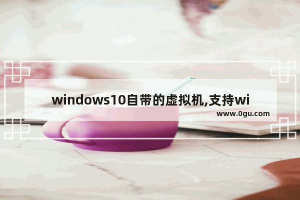 windows10自带的虚拟机,支持win10的虚拟机