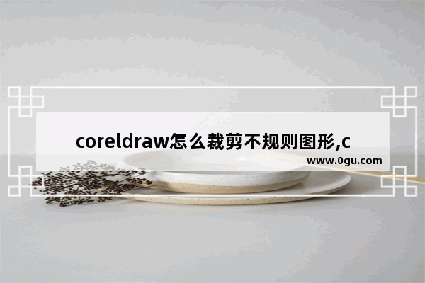 coreldraw怎么裁剪不规则图形,coreldrawx7怎么裁剪图片