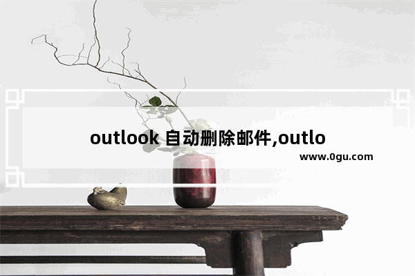 outlook 自动删除邮件,outlook邮件自动删除了怎么办