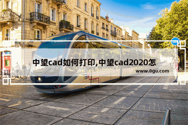 中望cad如何打印,中望cad2020怎么打印图纸