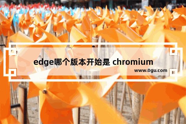 edge哪个版本开始是 chromium,chromium内核的edge浏览器