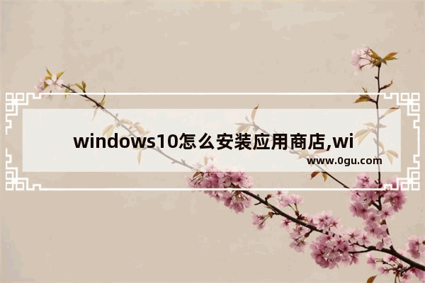 windows10怎么安装应用商店,win10应用商店的软件安装在哪