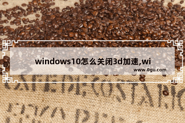 windows10怎么关闭3d加速,win103d加速怎么关闭