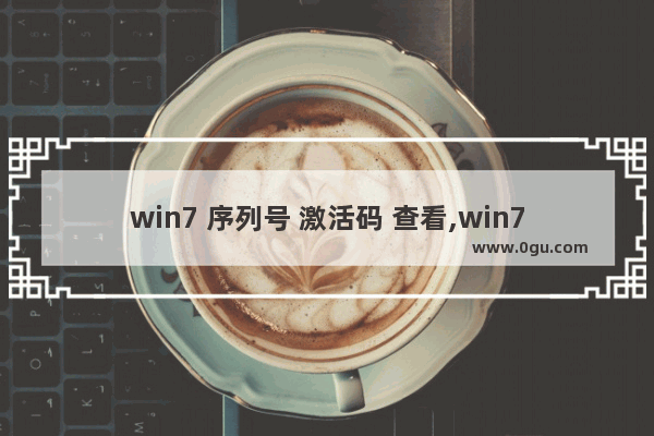 win7 序列号 激活码 查看,win7序列号(可激活所有版本)