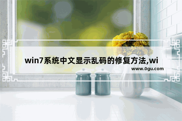 win7系统中文显示乱码的修复方法,windows7出现乱码怎么解决