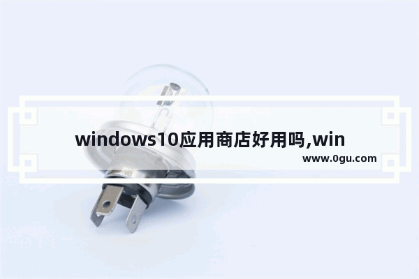 windows10应用商店好用吗,win10应用商店有用吗 1