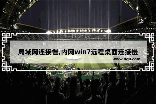 局域网连接慢,内网win7远程桌面连接慢