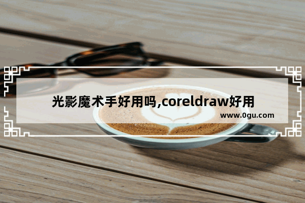 光影魔术手好用吗,coreldraw好用吗